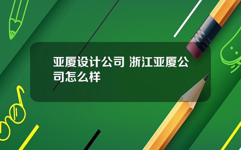 亚厦设计公司 浙江亚厦公司怎么样